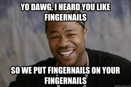 Yo Dawg, I heard you like fingernails So we put fingernails on your fingernails  YO DAWG