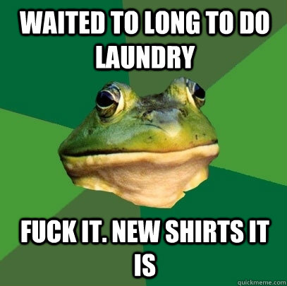 waited to long to do laundry fuck it. new shirts it is - waited to long to do laundry fuck it. new shirts it is  Foul Bachelor Frog