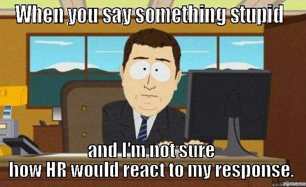 HR policy abider - WHEN YOU SAY SOMETHING STUPID  AND I'M NOT SURE HOW HR WOULD REACT TO MY RESPONSE. aaaand its gone