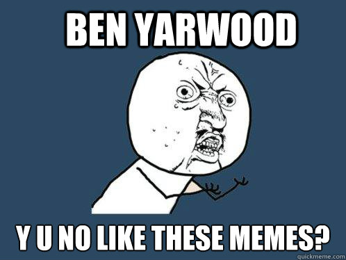 Ben Yarwood y u no like these memes?  Y U No