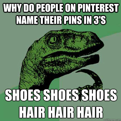 Why do people on Pinterest name their pins in 3's shoes shoes shoes hair hair hair 
  Philosoraptor