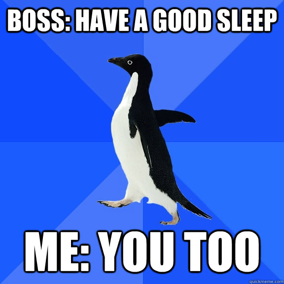 Boss: Have a good sleep Me: You too  Socially Awkward Penguin