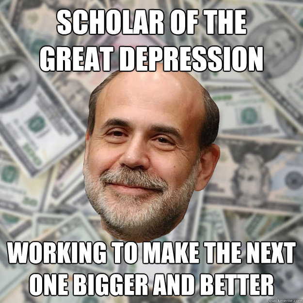 scholar of the
great depression working to make the next one bigger and better  Ben Bernanke