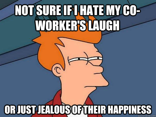 Not sure if I hate my co-worker's laugh Or just jealous of their happiness  Futurama Fry