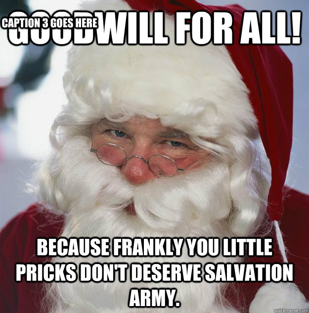 goodwill for all! because frankly you little pricks don't deserve Salvation Army. Caption 3 goes here  Scumbag Santa