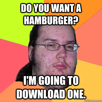 Do you want a hamburger? i'm going to download one. - Do you want a hamburger? i'm going to download one.  Butthurt Dweller