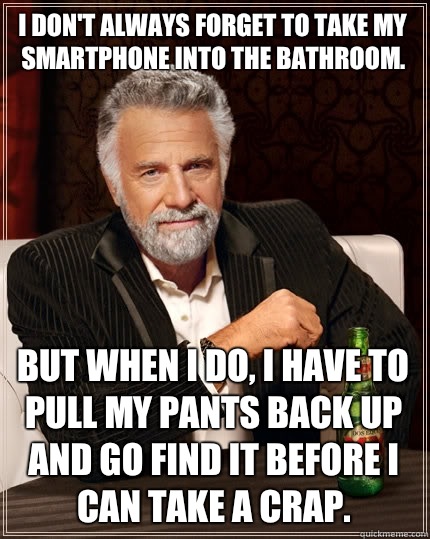 I don't always forget to take my smartphone into the bathroom. But when I do, I have to pull my pants back up and go find it before I can take a crap. - I don't always forget to take my smartphone into the bathroom. But when I do, I have to pull my pants back up and go find it before I can take a crap.  The Most Interesting Man In The World