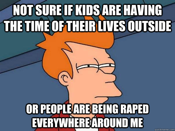 Not sure if kids are having the time of their lives outside Or people are being raped everywhere around me  Futurama Fry