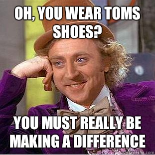 Oh, you wear TOMS shoes? You must really be making a difference  Creepy Wonka