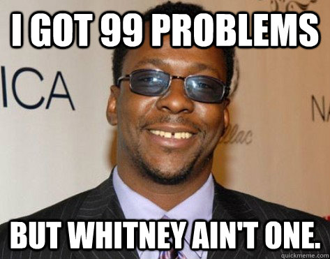 I got 99 Problems But Whitney ain't one.  Too Soon Bobby Brown