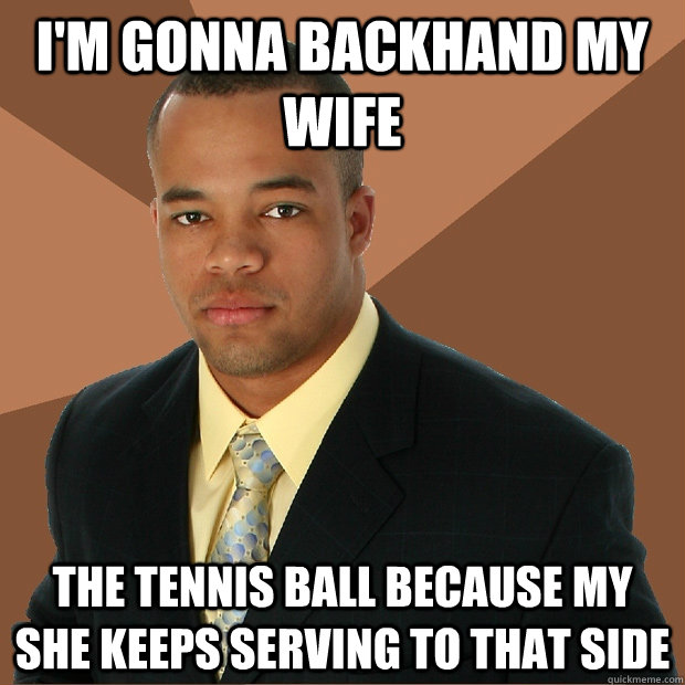 I'm gonna backhand my wife the tennis ball because my she keeps serving to that side - I'm gonna backhand my wife the tennis ball because my she keeps serving to that side  Successful Black Man