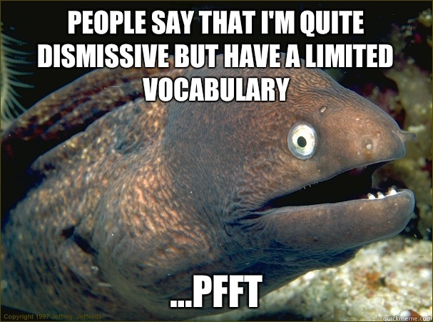 People say that I'm quite dismissive but have a limited vocabulary ...pfft  Bad Joke Eel