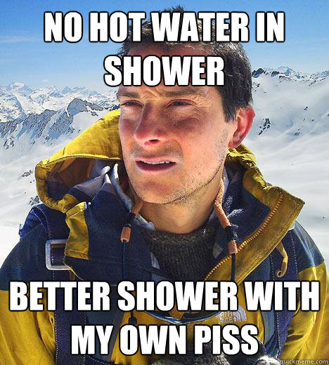 NO HOT WATER IN SHOWER BETTER SHOWER WITH MY OWN PISS - NO HOT WATER IN SHOWER BETTER SHOWER WITH MY OWN PISS  Bear Grylls