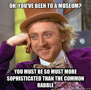 oh, you've been to a museum? you must be so must more sophisticated than the common rabble - oh, you've been to a museum? you must be so must more sophisticated than the common rabble  Condescending Wonka