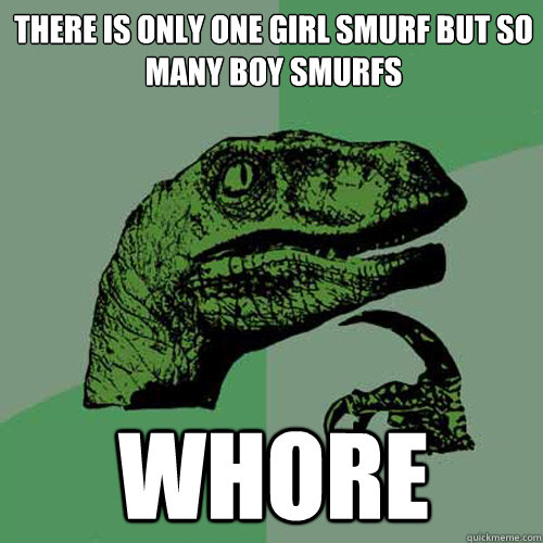 There is only one girl smurf but so many boy smurfs Whore  Philosoraptor