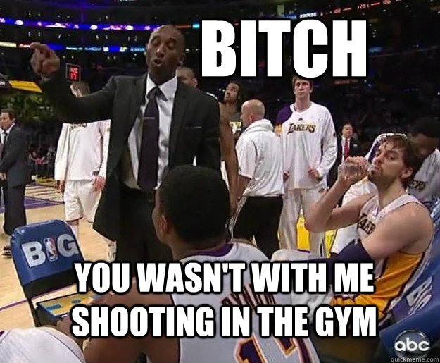 bitch you wasn't with me shooting in the gym  Coach Kobe