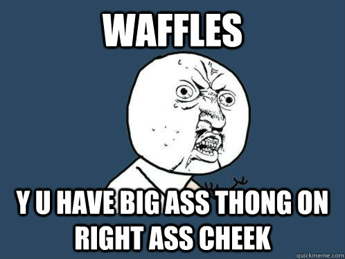 WAFFles y u have big ass thong on right ass cheek  Y U No