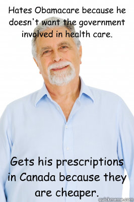 Hates Obamacare because he doesn't want the government involved in health care.  Gets his prescriptions in Canada because they are cheaper.   - Hates Obamacare because he doesn't want the government involved in health care.  Gets his prescriptions in Canada because they are cheaper.    Baby Boomer Dad