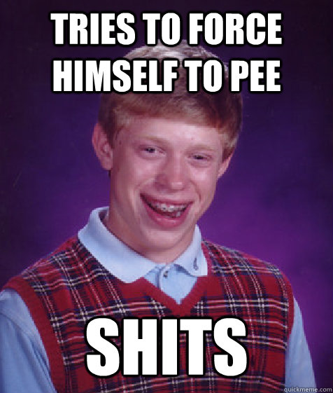 Tries to force himself to pee shits  Bad Luck Brian