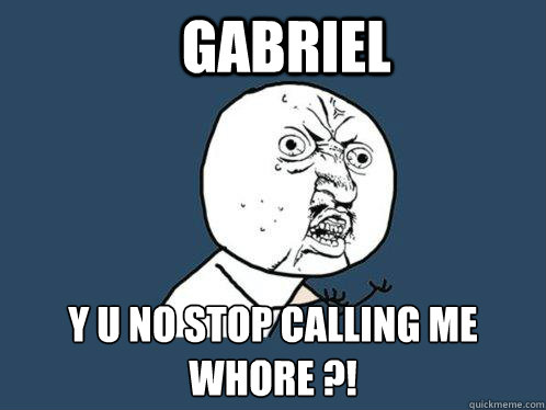 GABRIEL Y U NO STOP CALLING ME WHORE ?! - GABRIEL Y U NO STOP CALLING ME WHORE ?!  Y U No