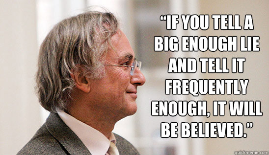 “If you tell a big enough lie and tell it frequently enough, it will be believed.”  - “If you tell a big enough lie and tell it frequently enough, it will be believed.”   Richard Dawkins