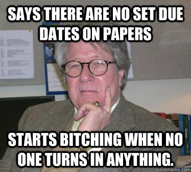 says there are no set due dates on papers starts bitching when no one turns in anything. - says there are no set due dates on papers starts bitching when no one turns in anything.  Humanities Professor