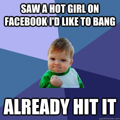 Saw a hot girl on Facebook i'd like to bang already hit it  Success Kid