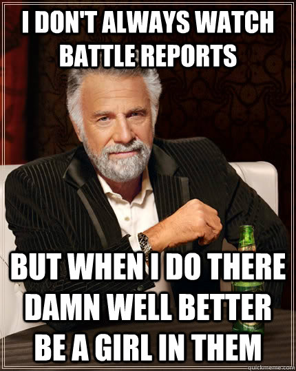 I don't always watch Battle reports but when I do there damn well better be a girl in them  The Most Interesting Man In The World