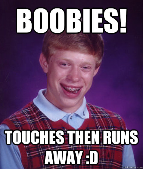 Boobies! touches then runs away :D  Bad Luck Brian