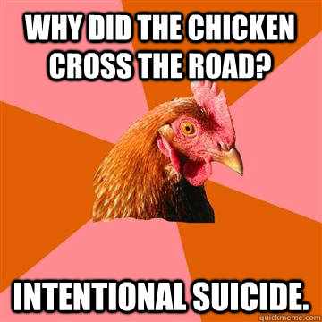 Why did the chicken cross the road? intentional suicide.  Anti-Joke Chicken