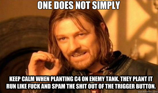 One does not simply keep calm when planting C4 on enemy tank. they plant it run like fuck and spam the shit out of the trigger button.  