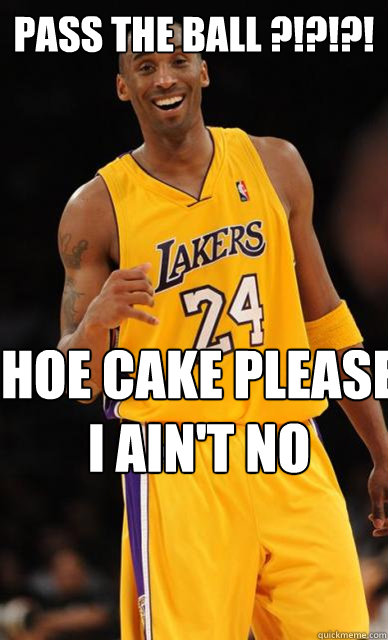 PASS THE BALL ?!?!?! HOE CAKE PLEASE I AIN'T NO QUARTERBACK !!  Kobe Bryant meme