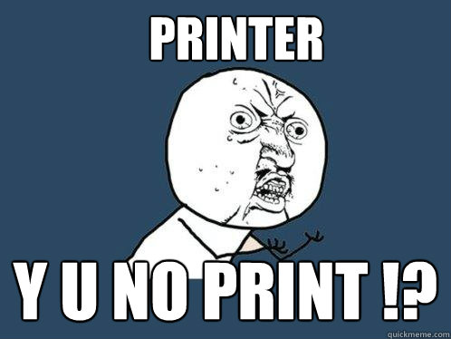 Printer y u no print !? - Printer y u no print !?  Y U No