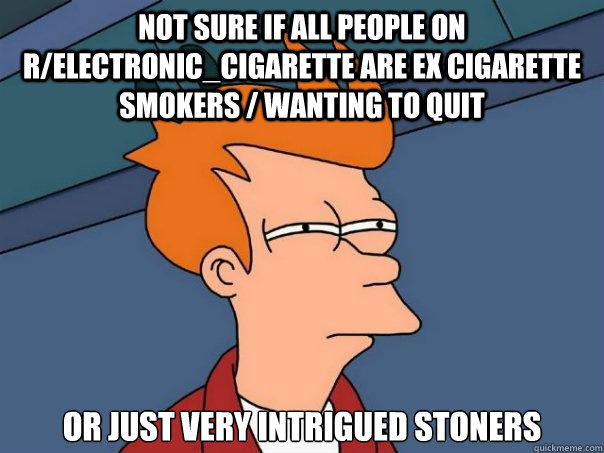 not sure if all people on r/electronic_cigarette are ex cigarette smokers / wanting to quit or just very intrigued stoners  Futurama Fry