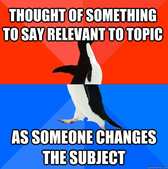 Thought of something to say relevant to topic as someone changes the subject  Socially Awesome Awkward Penguin