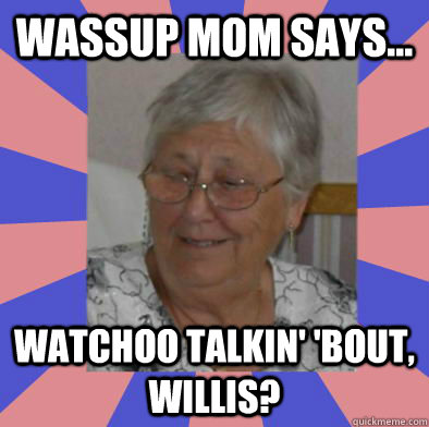 Wassup Mom Says... Watchoo talkin' 'bout, Willis?  