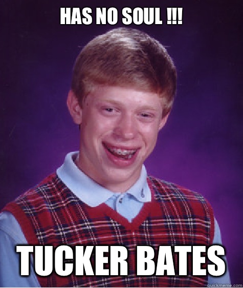 Has no soul !!! Tucker Bates  Bad Luck Brian