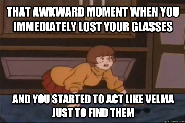 that awkward moment when you immediately lost your glasses and you started to act like velma just to find them - that awkward moment when you immediately lost your glasses and you started to act like velma just to find them  velma