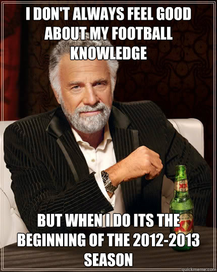 I don't always feel good about my football knowledge but when I do its the beginning of the 2012-2013 season - I don't always feel good about my football knowledge but when I do its the beginning of the 2012-2013 season  The Most Interesting Man In The World