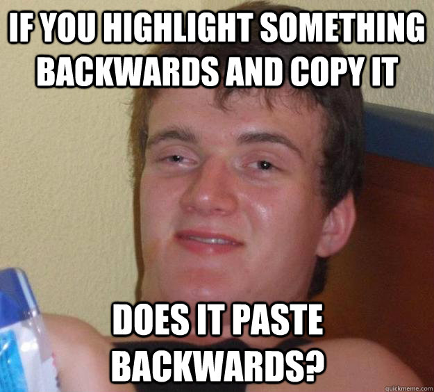 If you highlight something backwards and copy it does it paste backwards?  10 Guy