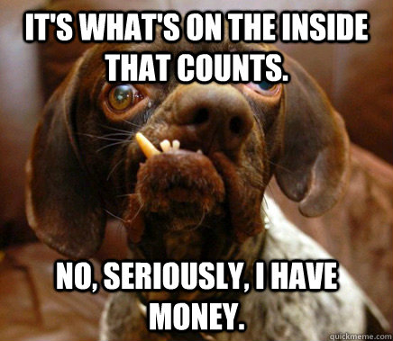 It's what's on the inside that counts. no, seriously, i have money. - It's what's on the inside that counts. no, seriously, i have money.  Ugly Advice Dog