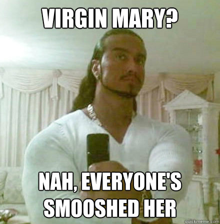 virgin mary? nah, everyone's smooshed her  Guido Jesus