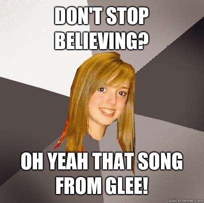 Don't Stop Believing?  Oh Yeah That Song From Glee!  Musically Oblivious 8th Grader