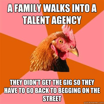 A family walks into a talent agency they didn't get the gig so they have to go back to begging on the street - A family walks into a talent agency they didn't get the gig so they have to go back to begging on the street  Anti-Joke Chicken