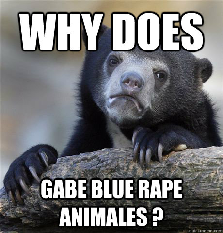 Why does gabe blue rape animales ? - Why does gabe blue rape animales ?  Confession Bear