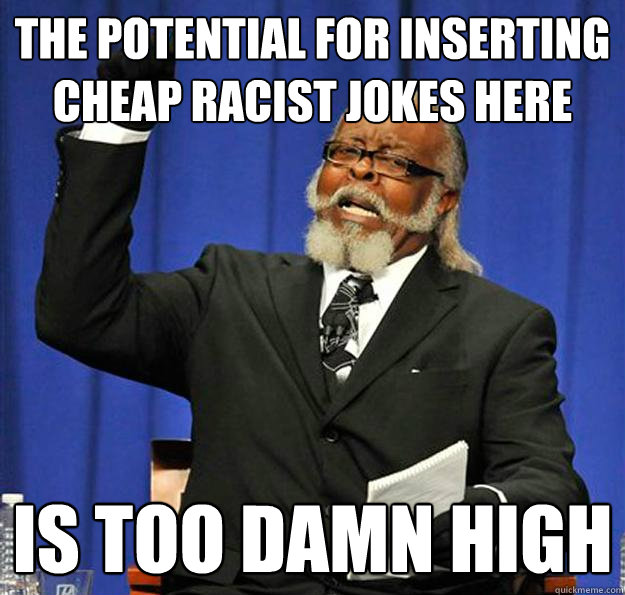 the potential for inserting  cheap racist jokes here Is too damn high - the potential for inserting  cheap racist jokes here Is too damn high  Jimmy McMillan