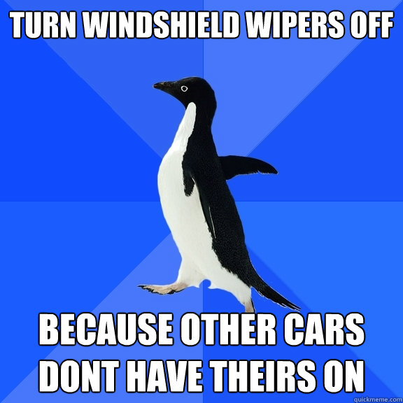 turn windshield wipers off because other cars dont have theirs on  Socially Awkward Penguin