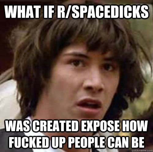 What if r/spacedicks Was created expose how fucked up people can be  conspiracy keanu