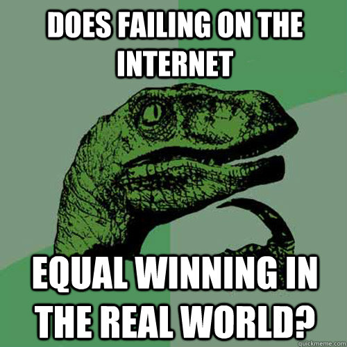 does failing on the internet equal winning in the real world?  Philosoraptor