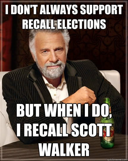 I don't always support recall elections but when I do,        I recall Scott Walker  The Most Interesting Man In The World